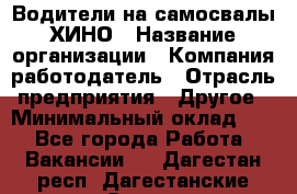 Водители на самосвалы ХИНО › Название организации ­ Компания-работодатель › Отрасль предприятия ­ Другое › Минимальный оклад ­ 1 - Все города Работа » Вакансии   . Дагестан респ.,Дагестанские Огни г.